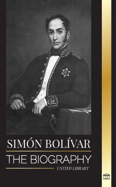 Simón Bolívar: The biography of the Venezuelan military leader and Latin-American Liberator