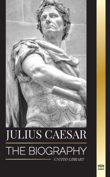 Julius Caesar: The biography, life and death of a Roman colossus, Gallic wars, politics and dictatorship