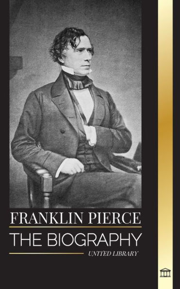 Franklin Pierce: The biography of the 14th American president, his struggle to end slavery, and battle with the Union and Congress