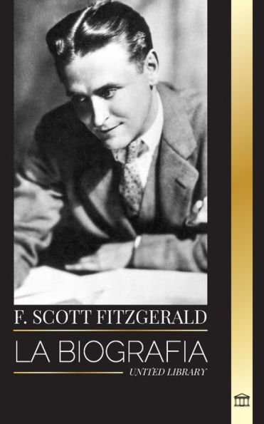 F. Scott Fitzgerald: La biografía y la vida de un novelista estadounidense, sus relatos cortos y su caos inconcluso