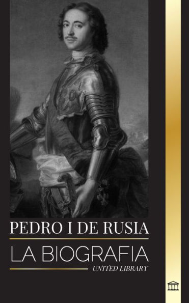 Pedro I de Rusia: La biografía del Zar y Emperador de Rusia, revoluciones y progreso