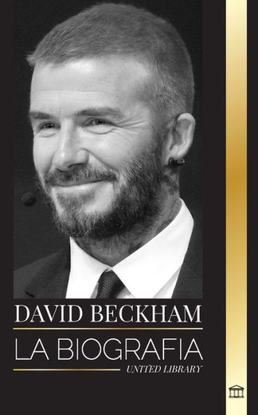 David Beckham: La biografï¿½a de una leyenda del fï¿½tbol profesional inglï¿½s, su mundo, su fama y su legado