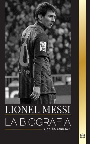 Lionel Messi: La biografï¿½a de una superestrella del fï¿½tbol argentino, su asombrosa historia y sus goles de fï¿½tbol