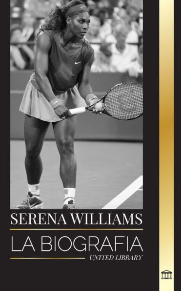 Serena Williams: La biografï¿½a de una campeona de tenis legendaria, su vida en la pista y su legado