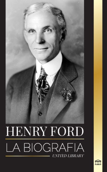 Henry Ford: La biografï¿½a de un magnate del motor, industrial y empresario estadounidense