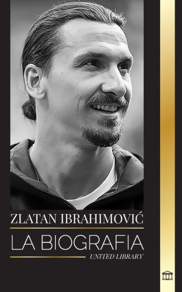 Zlatan Ibrahimovic: La biografï¿½a de un futbolista profesional sueco llena de adrenalina