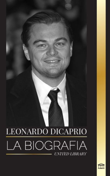 Leonardo DiCaprio: La biografï¿½a de un actor legendario, productor de cine y mensajero de la paz