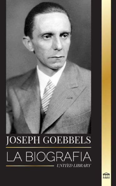 Joseph Goebbels: La biografï¿½a del Ministro de Propaganda nazi como maestro de la ilusiï¿½n y la Gestapo