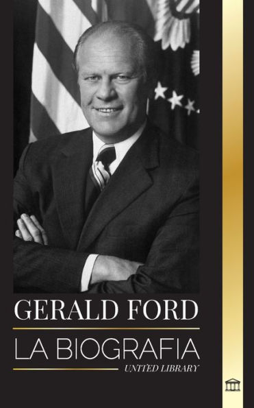 Gerald Ford: La biografï¿½a y honorable vida del histï¿½rico presidente estadounidense, su integridad, franqueza y legado