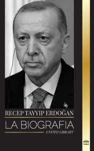 Title: Recep Tayyip Erdoğan: La biografï¿½a de un polï¿½tico turco y primer ministro de la Repï¿½blica de Turquï¿½a, Author: United Library