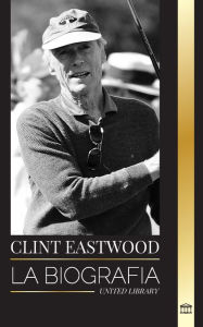 Title: Clint Eastwood: La biografï¿½a y la vida del icï¿½nico actor y cineasta estadounidense, Author: United Library