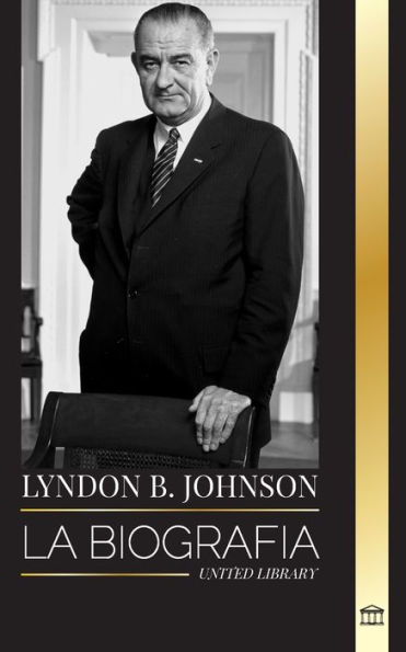 Lyndon B. Johnson: La biografï¿½a, el retrato y el triunfo de un soï¿½ador y Presidente americano