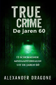Title: True Crime - De jaren 60: 13 schokkende misdaadverhalen uit de jaren 60, Author: Alexander Dragone