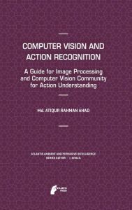 Title: Computer Vision and Action Recognition: A Guide for Image Processing and Computer Vision Community for Action Understanding, Author: Md. Atiqur Rahman Ahad
