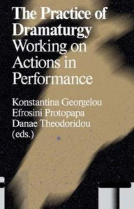 Title: The Practice of Dramaturgy: Working on Actions in Performance, Author: Konstantina Georgelou