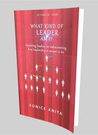 Title: What kind of leader am I?: Assisting leaders in rediscovering how leadership is meant to be, Author: Eunice Anita