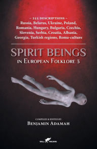 Title: Spirit Beings in European Folklore 3: 255 descriptions - Russia, Belarus, Ukraine, Poland, Romania, Hungary, Bulgaria, Czechia, Slovenia, Serbia, Croatia, Albania, Georgia, Turkish regions, Roma-culture, Author: Benjamin Adamah