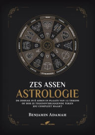 Title: Zes Assen Astrologie: De zodiak in 6 assen in plaats van 12 tekens of hoe je tegenoverliggende teken jou compleet maakt, Author: Benjamin Adamah