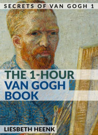 Title: The 1-Hour Van Gogh Book: Complete Van Gogh Biography for Beginners, Author: Liesbeth Heenk