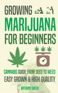Title: Growing Marijuana for Beginners: Cannabis Growguide - From Seed to Weed, Author: Anthony Green