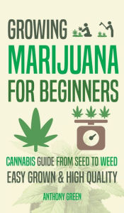 Title: Growing Marijuana for Beginners: Cannabis Growguide - From Seed to Weed, Author: Anthony Green