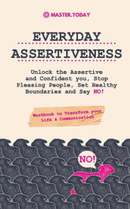 Title: Everyday Assertiveness: Unlock the Assertive and Confident you, Stop Pleasing People, Set Healthy Boundaries and Say NO! (Workbook to Transform your Life & Communication), Author: Master Today