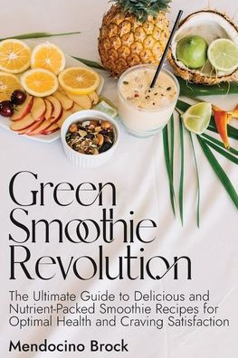 Green Smoothie Revolution: The Ultimate Guide to Delicious and Nutrient-Packed Smoothie Recipes for Optimal Health and Craving Satisfaction