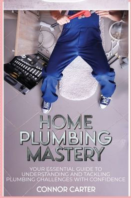 Home Plumbing Mastery: Your Essential Guide to Understanding and ...