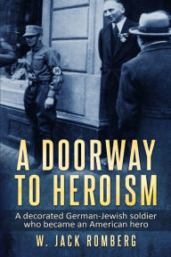 Title: A Doorway to Heroism: A decorated German-Jewish Soldier who became an American Hero, Author: W. Jack Romberg