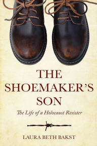 Title: The Shoemaker's Son: The Life of a Holocaust Resister, Author: Laura Beth Bakst