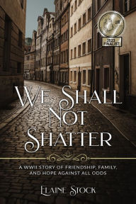 We Shall Not Shatter: A WWII Story of friendship, family, and hope against all odds