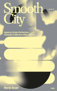 Title: Smooth City: Against Urban Perfection, Towards Collective Alternatives, Author: Rene Boer