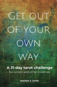 Title: Get Out of Your Own Way: A 31-Day Tarot Challenge for Writers and Other Creatives, Author: Marielle S. Smith