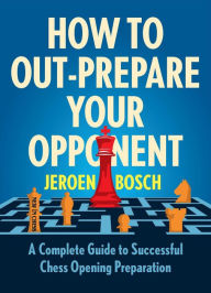 Title: How to Out-Prepare Your Opponent: A Complete Guide to Successful Chess Opening Preparation, Author: Jeroen Bosch