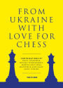 From Ukraine with Love for Chess: With contributions by Vasyl Ivanchuk, Ruslan Ponomariov, Mariya and Anna Muzychuk and many, many others
