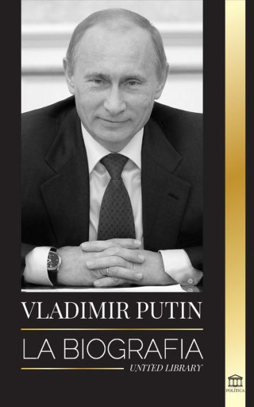 Vladimir Putin: La biografï¿½a - El ascenso del hombre ruso sin rostro; la sangre, la guerra y Occidente