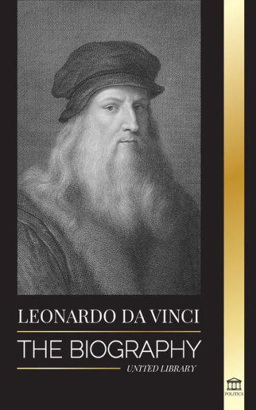 Leonardo Da Vinci: The Biography - The Genius Life of A Master; Drawings, Paintings, Machines, and other Inventions