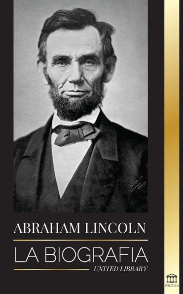 Abraham Lincoln: La biografÃ¯Â¿Â½a - La vida del genio polÃ¯Â¿Â½tico Abe, sus aÃ¯Â¿Â½os como presidente y la guerra americana por la libertad