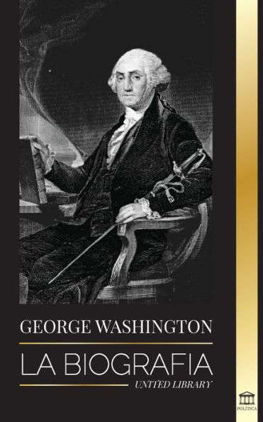 George Washington: La biografÃ¯Â¿Â½a - La RevoluciÃ¯Â¿Â½n Americana y el legado del padre fundador de Estados Unidos