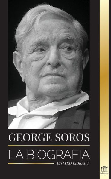 George Soros: La biografía de un hombre controvertido; el colapso de los mercados financieros, las ideas de la sociedad abierta y su red mundial secreta en la sombra