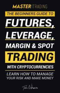 Title: Master Trading: The Beginner's Guide to Futures, Leverage, Margin & Spot Trading with Cryptocurrencies; Learn how to manage your risk and make money! (Binance, Bitfinex, Coinbase & more), Author: Toshi Nakamura