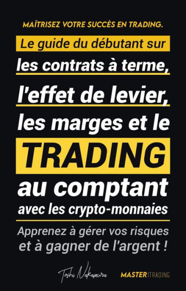 Maîtrisez votre Succès en Trading: Le guide du débutant sur les contrats à terme, l'effet de levier, les marges et le trading au comptant avec les crypto-monnaies ; Apprenez à gérer vos risques et à gagner de l'argent ! (Binance, Bitfinex, Coinbase et plu