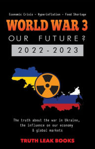 Title: WORLD WAR 3 - Our Future? 2022-2023: The truth about the war in Ukraine, the influence on our economy & global markets - Economic Crisis - Hyperinflation - Food Shortage, Author: Truth Leak Books