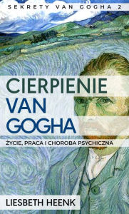 Title: Cierpienie van Gogha: Zycie, praca i choroba psychiczna, Author: Liesbeth Heenk