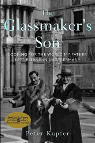 Title: The Glassmaker's Son: Looking for the World my Father left behind in Nazi Germany, Author: Peter Kupfer
