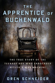 Title: The Apprentice of Buchenwald: The True Story of the Teenage Boy Who Sabotaged Hitler's War Machine, Author: Oren Schneider