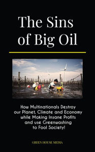 Title: The Sins of Big Oil: How Multinationals Destroy our Planet, Climate and Economy while Making Insane Profits and use Greenwashing to Fool Society!, Author: GREEN MEDIA HOUSE
