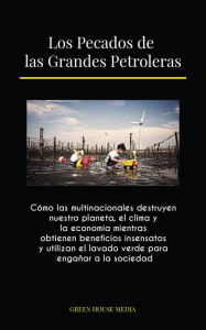 Title: Los Pecados de las Grandes Petroleras: Cómo las multinacionales destruyen nuestro planeta, el clima y la economía mientras obtienen beneficios insensatos y utilizan el lavado verde para engañar a la sociedad, Author: GREEN MEDIA HOUSE