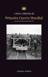 Title: A Breve HistÃ¯Â¿Â½ria da Primeira Guerra Mundial: A Grande Guerra, as Batalhas da Frente Ocidental e Oriental, a Guerra QuÃ¯Â¿Â½mica, e como a Alemanha se perdeu, levando ao Tratado de Versalhes (1914-1919), Author: Academy Archives