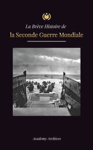 Title: La BrÃ¯Â¿Â½ve Histoire de la Seconde Guerre Mondiale: L'ascension d'Adolf Hitler, l'Allemagne nazie et le TroisiÃ¯Â¿Â½me Reich, et les batailles, des blitzkriegs aux bombes atomiques (1939-1945), Author: Academy Archives